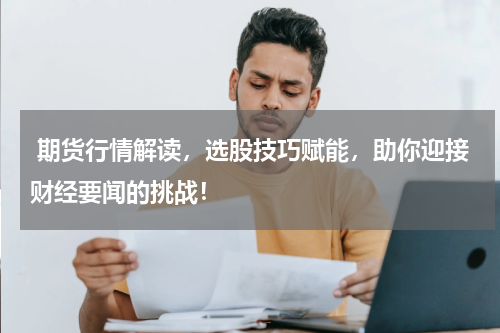  期货行情解读，选股技巧赋能，助你迎接财经要闻的挑战！