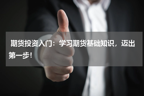  期货投资入门：学习期货基础知识，迈出第一步！