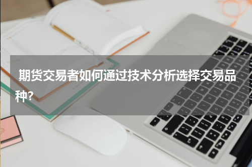  期货交易者如何通过技术分析选择交易品种？