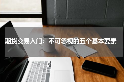  期货交易入门：不可忽视的五个基本要素