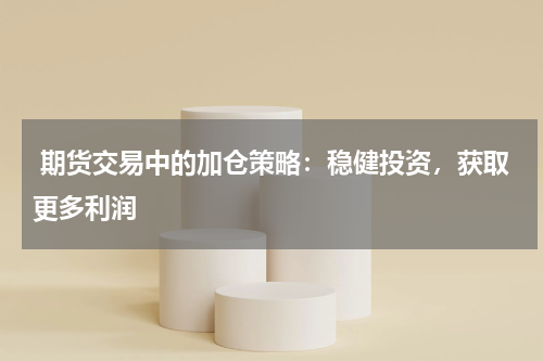  期货交易中的加仓策略：稳健投资，获取更多利润