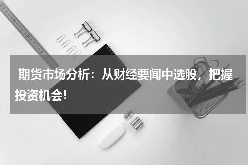  期货市场分析：从财经要闻中选股，把握投资机会！