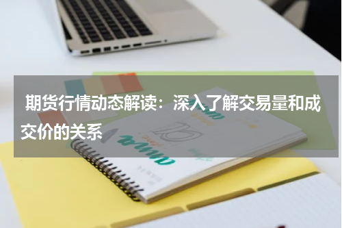  期货行情动态解读：深入了解交易量和成交价的关系