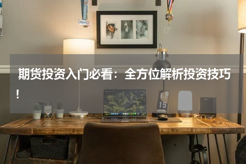  期货投资入门必看：全方位解析投资技巧！