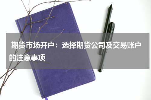  期货市场开户：选择期货公司及交易账户的注意事项