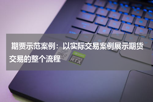  期贾示范案例：以实际交易案例展示期货交易的整个流程