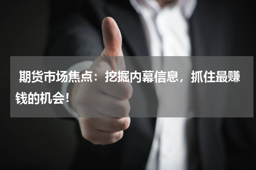  期货市场焦点：挖掘内幕信息，抓住最赚钱的机会！