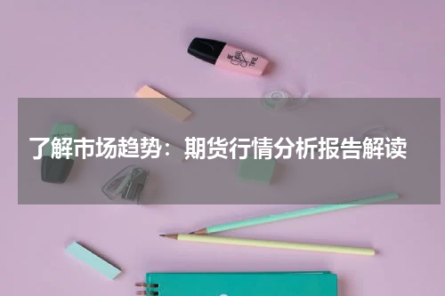  了解市场趋势：期货行情分析报告解读
