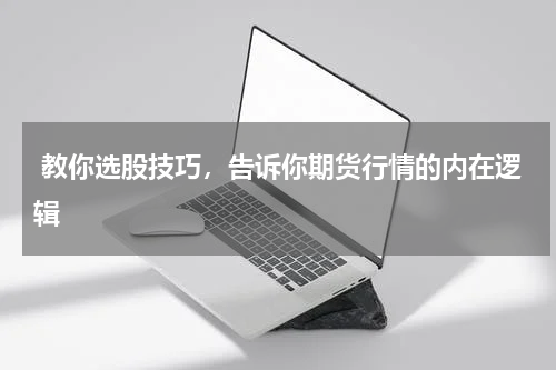  教你选股技巧，告诉你期货行情的内在逻辑