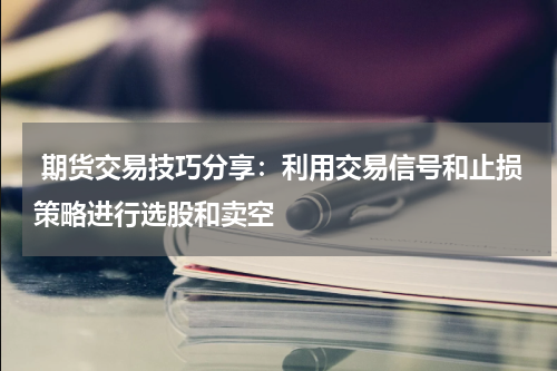  期货交易技巧分享：利用交易信号和止损策略进行选股和卖空
