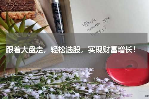  跟着大盘走，轻松选股，实现财富增长！