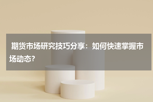  期货市场研究技巧分享：如何快速掌握市场动态？