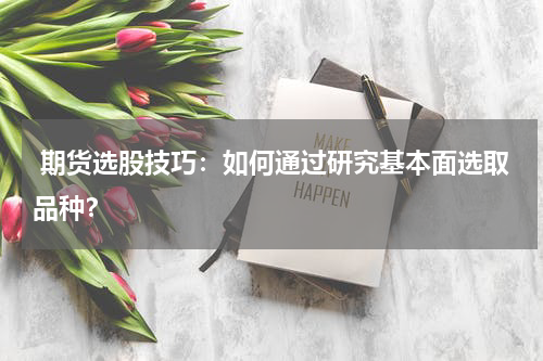  期货选股技巧：如何通过研究基本面选取品种？