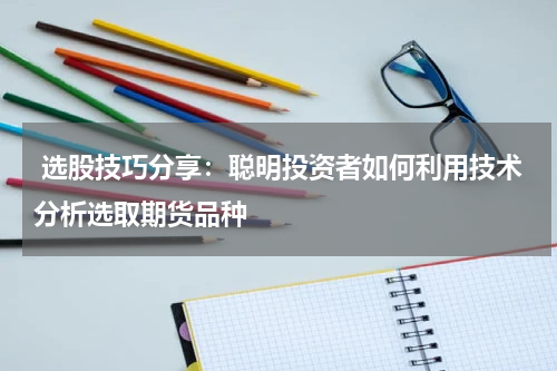  选股技巧分享：聪明投资者如何利用技术分析选取期货品种