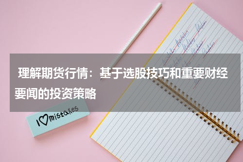  理解期货行情：基于选股技巧和重要财经要闻的投资策略