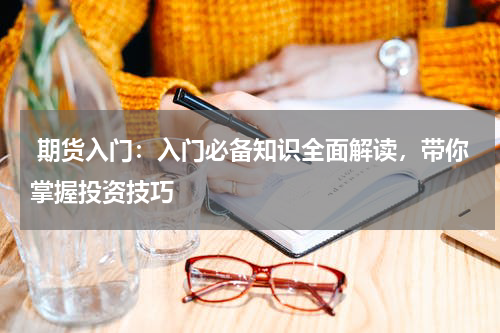 期货入门：入门必备知识全面解读，带你掌握投资技巧