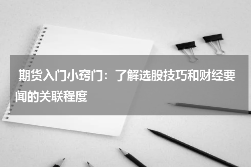  期货入门小窍门：了解选股技巧和财经要闻的关联程度