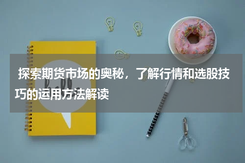  探索期货市场的奥秘，了解行情和选股技巧的运用方法解读