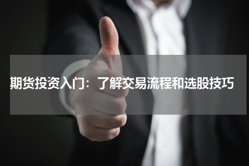  期货投资入门：了解交易流程和选股技巧