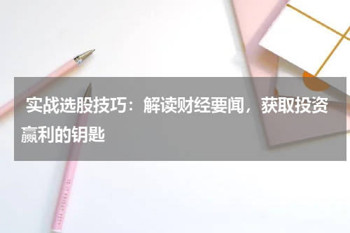  实战选股技巧：解读财经要闻，获取投资赢利的钥匙