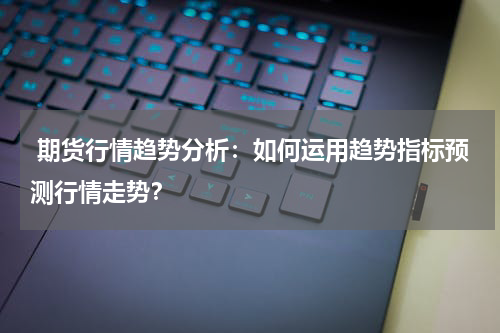  期货行情趋势分析：如何运用趋势指标预测行情走势？