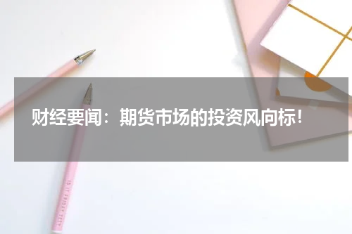  财经要闻：期货市场的投资风向标！