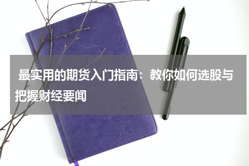  最实用的期货入门指南：教你如何选股与把握财经要闻