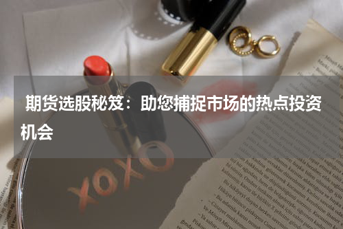  期货选股秘笈：助您捕捉市场的热点投资机会