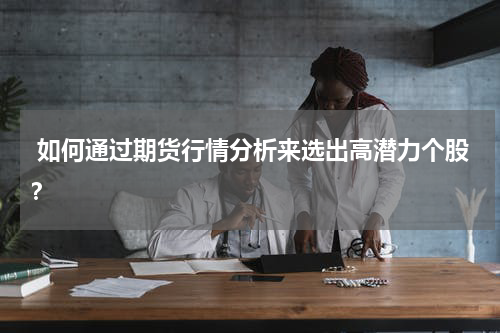  如何通过期货行情分析来选出高潜力个股？