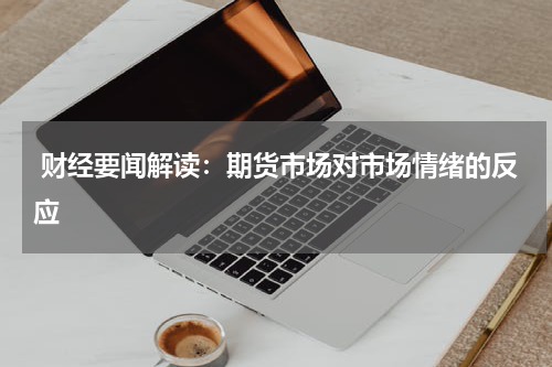  财经要闻解读：期货市场对市场情绪的反应