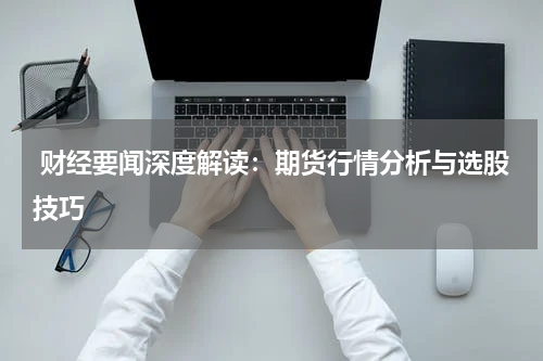  财经要闻深度解读：期货行情分析与选股技巧