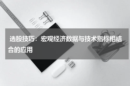  选股技巧：宏观经济数据与技术指标相结合的应用