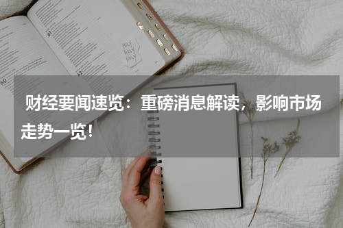  财经要闻速览：重磅消息解读，影响市场走势一览！