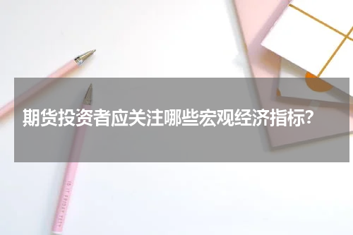  期货投资者应关注哪些宏观经济指标？