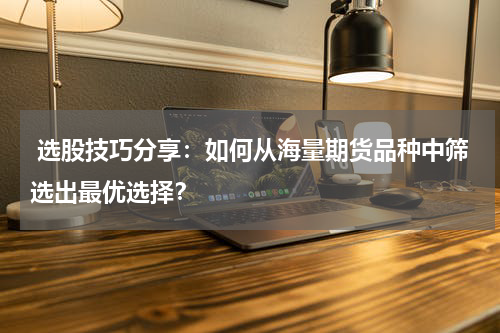  选股技巧分享：如何从海量期货品种中筛选出最优选择？