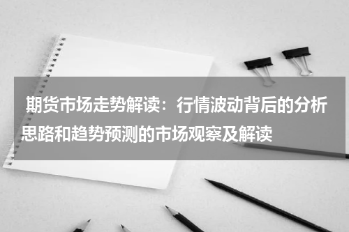  期货市场走势解读：行情波动背后的分析思路和趋势预测的市场观察及解读