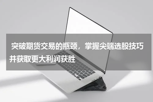  突破期货交易的瓶颈，掌握尖端选股技巧并获取更大利润获胜