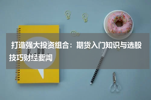  打造强大投资组合：期货入门知识与选股技巧财经要闻