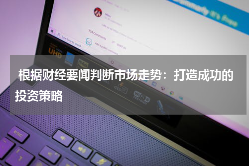  根据财经要闻判断市场走势：打造成功的投资策略