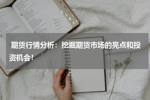  期货行情分析：挖掘期货市场的亮点和投资机会！