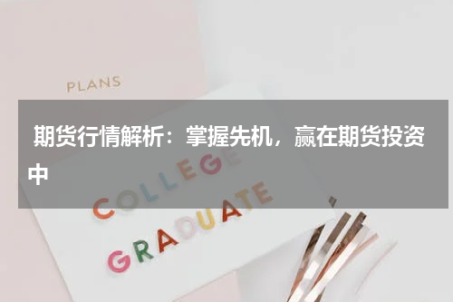  期货行情解析：掌握先机，赢在期货投资中