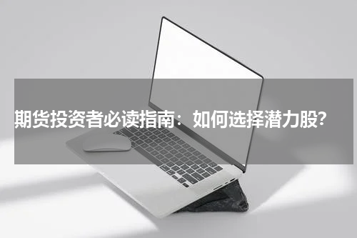  期货投资者必读指南：如何选择潜力股？