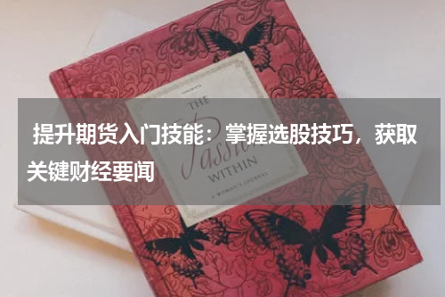  提升期货入门技能：掌握选股技巧，获取关键财经要闻