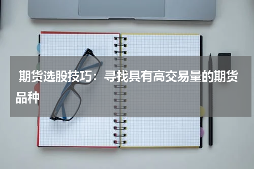  期货选股技巧：寻找具有高交易量的期货品种