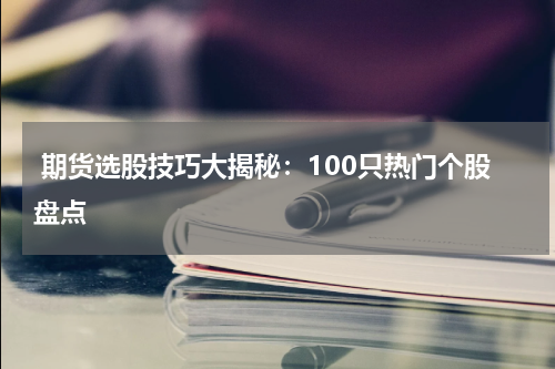  期货选股技巧大揭秘：100只热门个股盘点