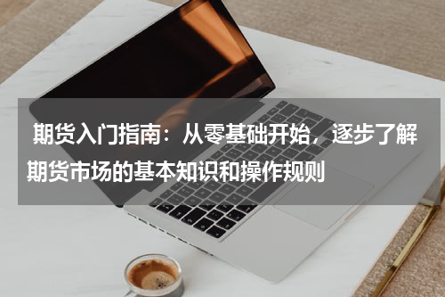  期货入门指南：从零基础开始，逐步了解期货市场的基本知识和操作规则