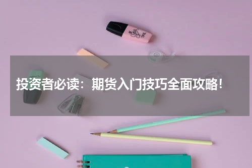  投资者必读：期货入门技巧全面攻略！