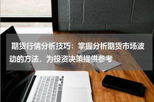  期货行情分析技巧：掌握分析期货市场波动的方法，为投资决策提供参考