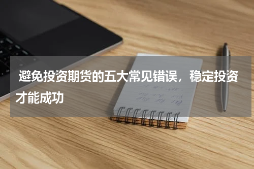  避免投资期货的五大常见错误，稳定投资才能成功