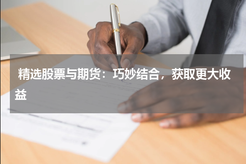  精选股票与期货：巧妙结合，获取更大收益